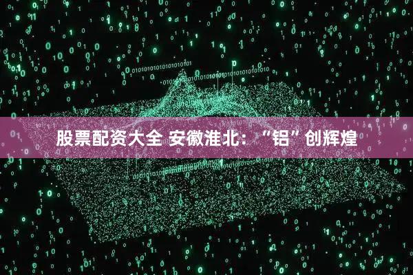 股票配资大全 安徽淮北：“铝”创辉煌