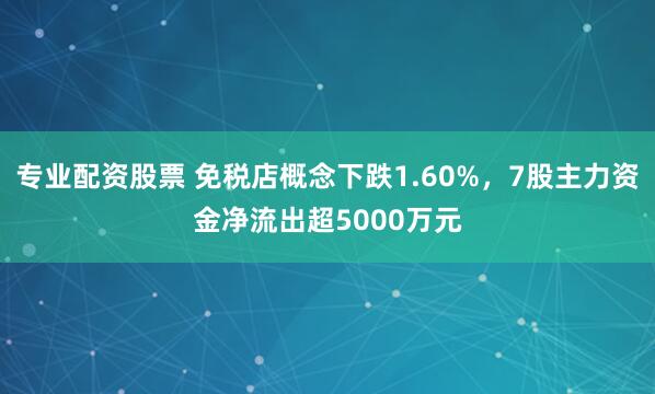 专业配资股票 免税店概念下跌1.60%，7股主力资金净流出超5000万元