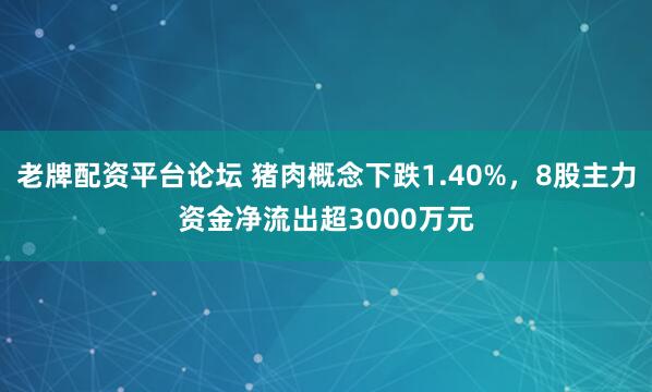 老牌配资平台论坛 猪肉概念下跌1.40%，8股主力资金净流出超3000万元