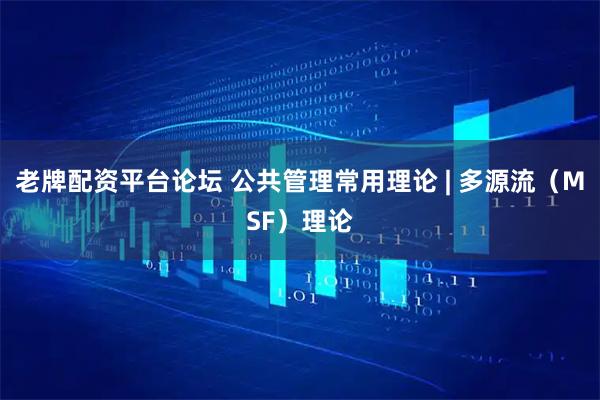 老牌配资平台论坛 公共管理常用理论 | 多源流（MSF）理论