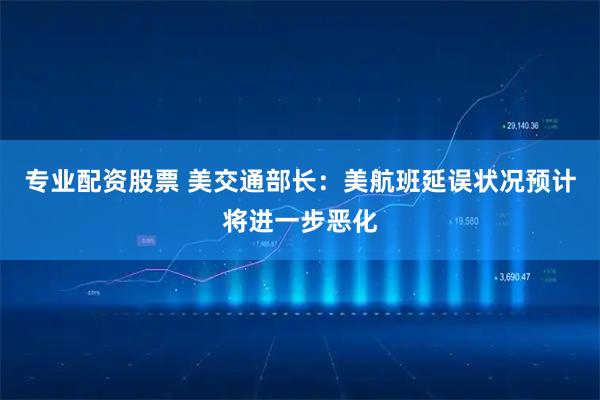 专业配资股票 美交通部长:美航班延误状况预计将进一步恶化