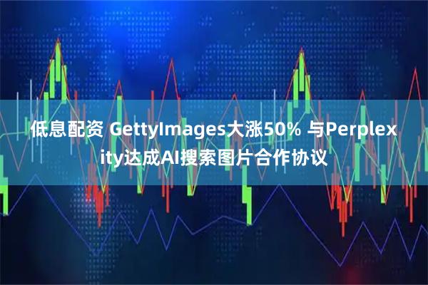 低息配资 GettyImages大涨50% 与Perplexity达成AI搜索图片合作协议
