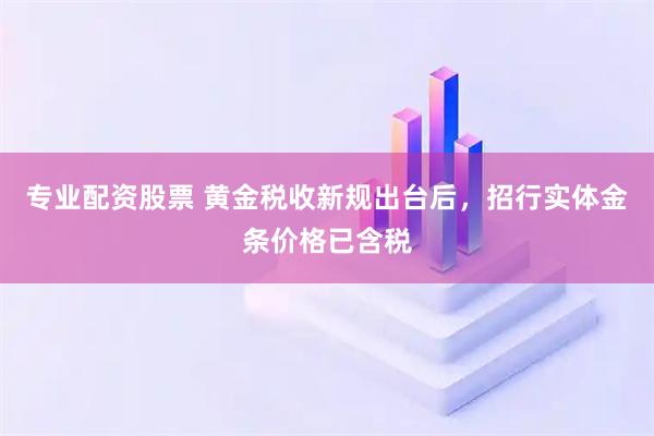 专业配资股票 黄金税收新规出台后，招行实体金条价格已含税