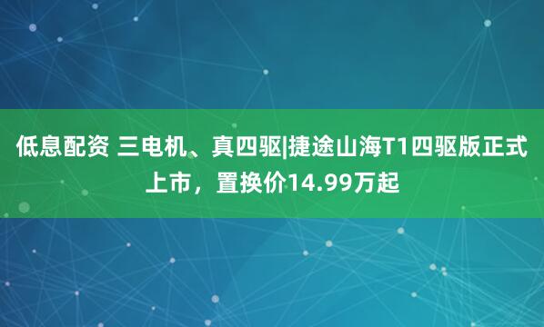 低息配资 三电机、真四驱|捷途山海T1四驱版正式上市，置换价14.99万起