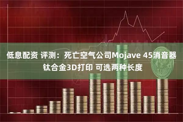 低息配资 评测：死亡空气公司Mojave 45消音器 钛合金3D打印 可选两种长度