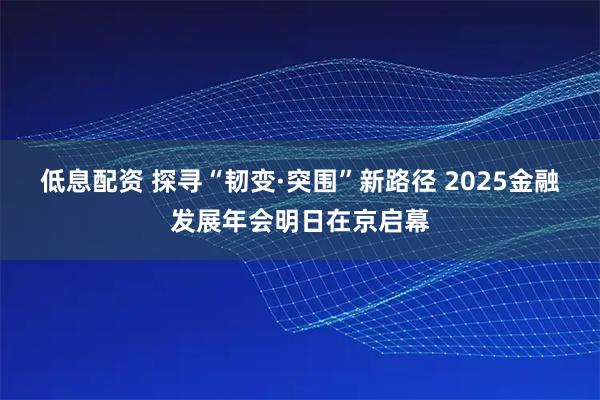 低息配资 探寻“韧变·突围”新路径 2025金融发展年会明日在京启幕
