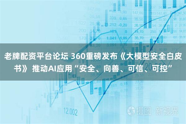 老牌配资平台论坛 360重磅发布《大模型安全白皮书》 推动AI应用“安全、向善、可信、可控”