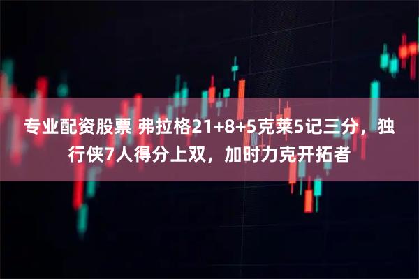 专业配资股票 弗拉格21+8+5克莱5记三分，独行侠7人得分上双，加时力克开拓者