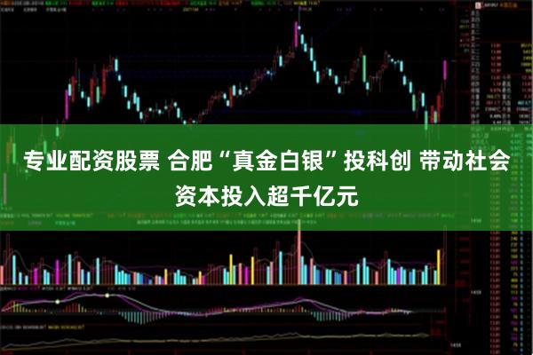 专业配资股票 合肥“真金白银”投科创 带动社会资本投入超千亿元