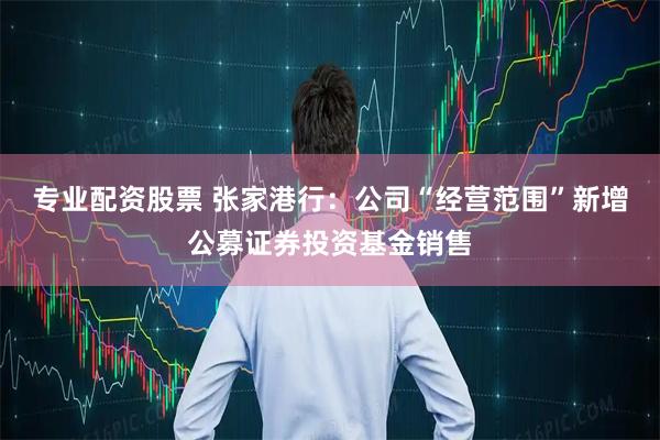 专业配资股票 张家港行：公司“经营范围”新增公募证券投资基金销售