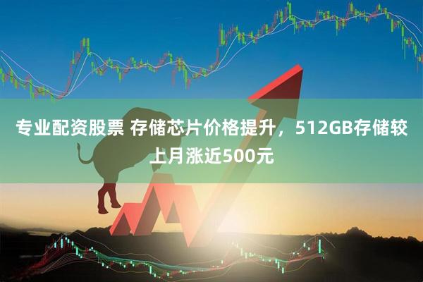 专业配资股票 存储芯片价格提升，512GB存储较上月涨近500元