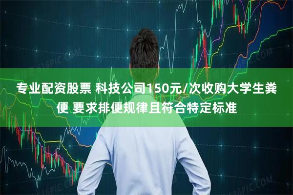 专业配资股票 科技公司150元/次收购大学生粪便 要求排便规律且符合特定标准