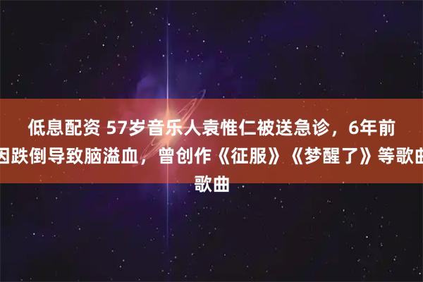 低息配资 57岁音乐人袁惟仁被送急诊，6年前因跌倒导致脑溢血，曾创作《征服》《梦醒了》等歌曲