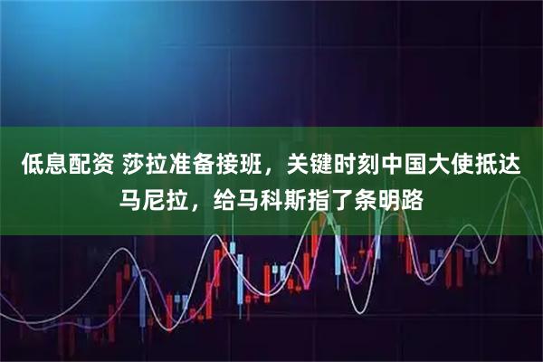 低息配资 莎拉准备接班，关键时刻中国大使抵达马尼拉，给马科斯指了条明路