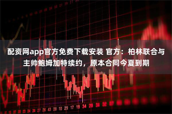 配资网app官方免费下载安装 官方：柏林联合与主帅鲍姆加特续约，原本合同今夏到期