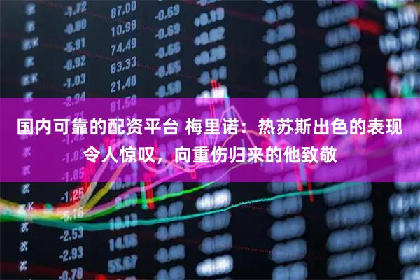 国内可靠的配资平台 梅里诺：热苏斯出色的表现令人惊叹，向重伤归来的他致敬