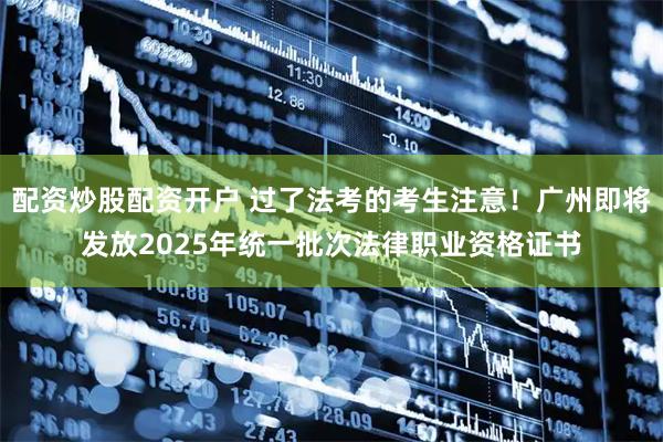 配资炒股配资开户 过了法考的考生注意！广州即将发放2025年统一批次法律职业资格证书