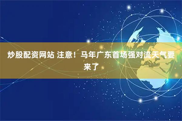 炒股配资网站 注意！马年广东首场强对流天气要来了
