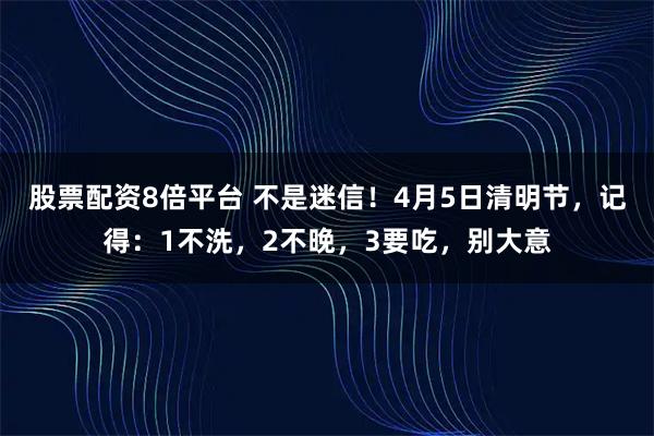 股票配资8倍平台 不是迷信！4月5日清明节，记得：1不洗，2不晚，3要吃，别大意