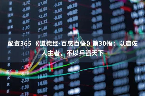 配资365 《道德经·百感百悟》第30悟:以道佐人主者,不以兵强天下