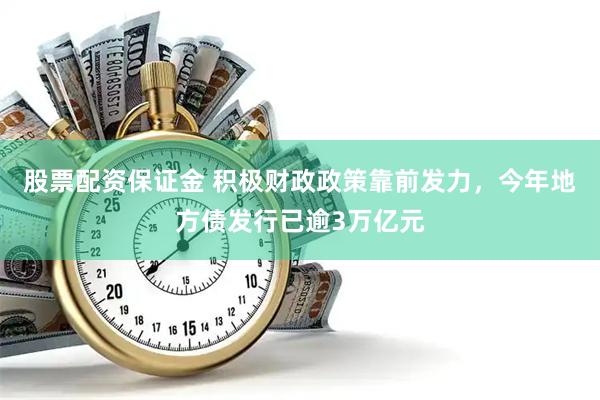 股票配资保证金 积极财政政策靠前发力，今年地方债发行已逾3万亿元