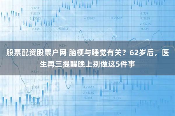 股票配资股票户网 脑梗与睡觉有关？62岁后，医生再三提醒晚上别做这5件事