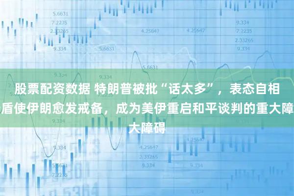 股票配资数据 特朗普被批“话太多”，表态自相矛盾使伊朗愈发戒备，成为美伊重启和平谈判的重大障碍