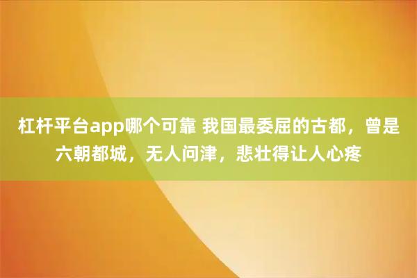 杠杆平台app哪个可靠 我国最委屈的古都，曾是六朝都城，无人问津，悲壮得让人心疼