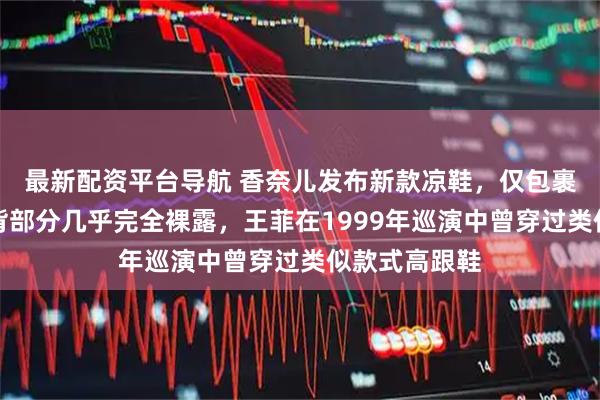 最新配资平台导航 香奈儿发布新款凉鞋，仅包裹脚后跟，脚背部分几乎完全裸露，王菲在1999年巡演中曾穿过类似款式高跟鞋