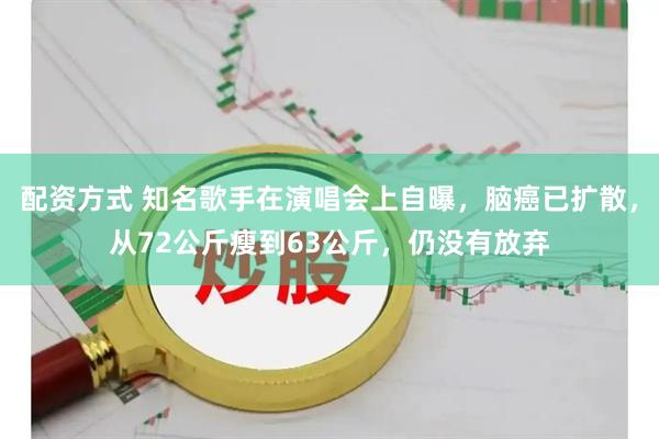 配资方式 知名歌手在演唱会上自曝，脑癌已扩散，从72公斤瘦到63公斤，仍没有放弃