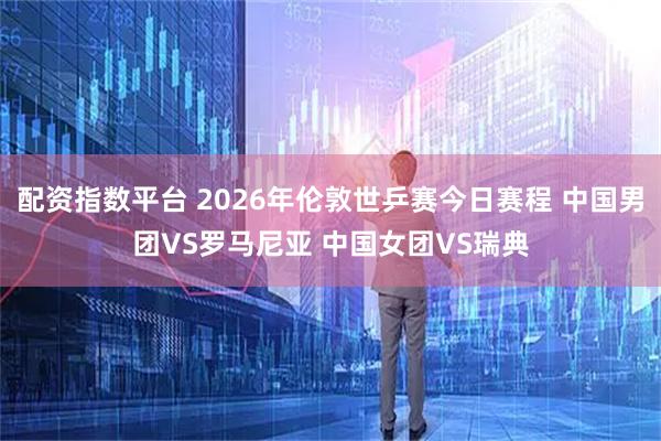 配资指数平台 2026年伦敦世乒赛今日赛程 中国男团VS罗马尼亚 中国女团VS瑞典