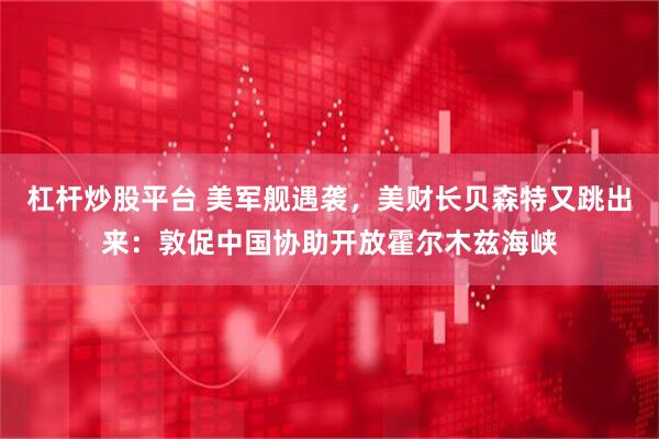 杠杆炒股平台 美军舰遇袭，美财长贝森特又跳出来：敦促中国协助开放霍尔木兹海峡