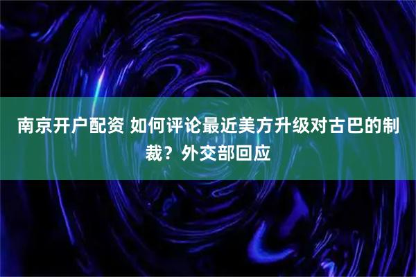 南京开户配资 如何评论最近美方升级对古巴的制裁？外交部回应
