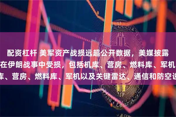 配资杠杆 美军资产战损远超公开数据，美媒披露：至少228个美军资产在伊朗战事中受损，包括机库、营房、燃料库、军机以及关键雷达、通信和防空设备