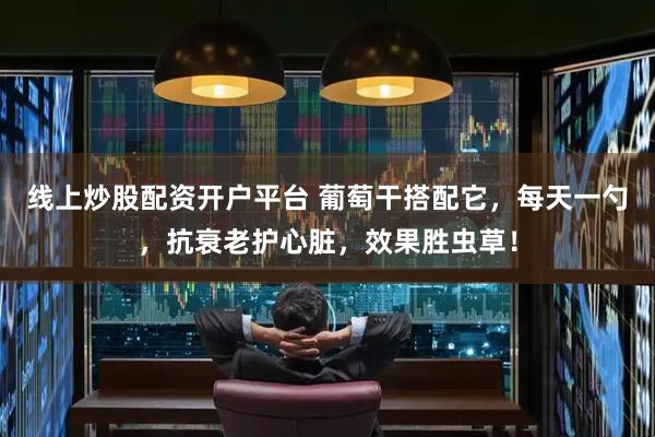 线上炒股配资开户平台 葡萄干搭配它，每天一勺，抗衰老护心脏，效果胜虫草！