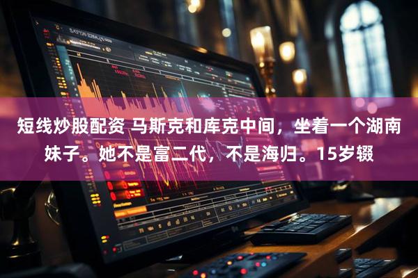 短线炒股配资 马斯克和库克中间,坐着一个湖南妹子。她不是富二代,不是海归。15岁辍
