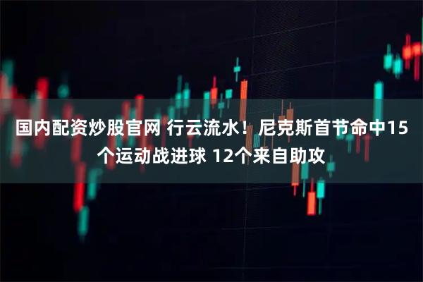 国内配资炒股官网 行云流水！尼克斯首节命中15个运动战进球 12个来自助攻