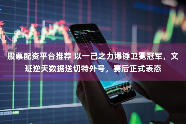 股票配资平台推荐 以一己之力爆锤卫冕冠军,文班逆天数据送切特外号,赛后正式表态