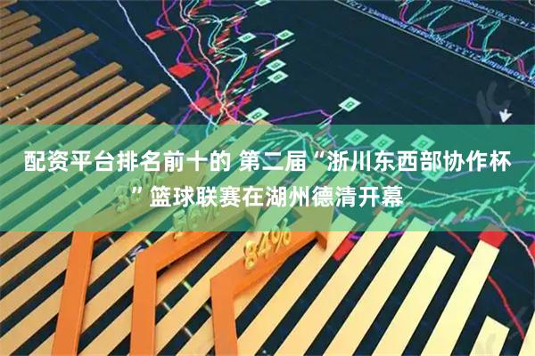 配资平台排名前十的 第二届“浙川东西部协作杯”篮球联赛在湖州德清开幕