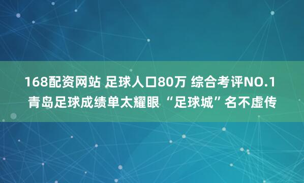 168配资网站 足球人口80万 综合考评NO.1 青岛足球成绩单太耀眼 “足球城”名不虚传