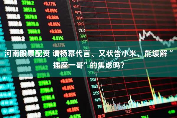 河南股票配资 请杨幂代言、又状告小米，能缓解“插座一哥”的焦虑吗？