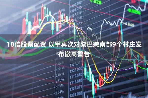10倍股票配资 以军再次对黎巴嫩南部9个村庄发布撤离警告