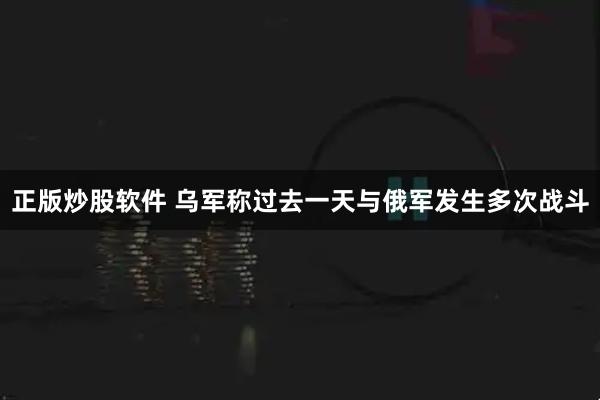 正版炒股软件 乌军称过去一天与俄军发生多次战斗