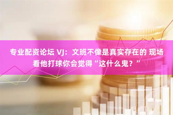 专业配资论坛 VJ：文班不像是真实存在的 现场看他打球你会觉得“这什么鬼？”