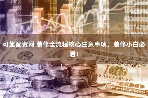 可靠配资网 装修全流程核心注意事项，装修小白必看！