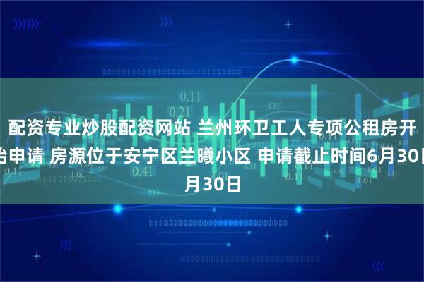 配资专业炒股配资网站 兰州环卫工人专项公租房开始申请 房源位于安宁区兰曦小区 申请截止时间6月30日